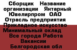 Сборщик › Название организации ­ Янтарный Ювелирпром, ОАО › Отрасль предприятия ­ Прикладное искусство › Минимальный оклад ­ 1 - Все города Работа » Вакансии   . Белгородская обл.,Белгород г.